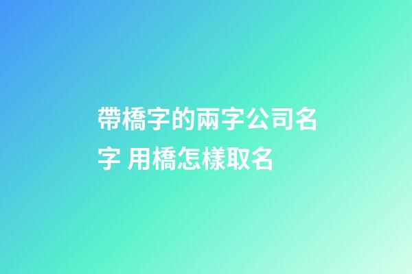 帶橋字的兩字公司名字 用橋怎樣取名-第1張-公司起名-玄機派